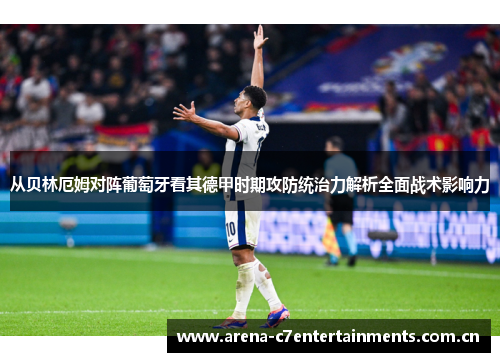 从贝林厄姆对阵葡萄牙看其德甲时期攻防统治力解析全面战术影响力