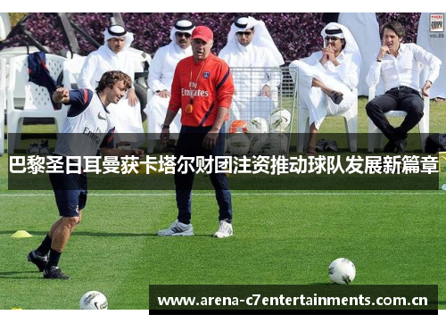 巴黎圣日耳曼获卡塔尔财团注资推动球队发展新篇章