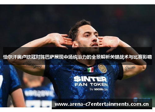 恰尔汗奥卢欧冠对阵巴萨展现中场统治力的全景解析关键战术与比赛影响
