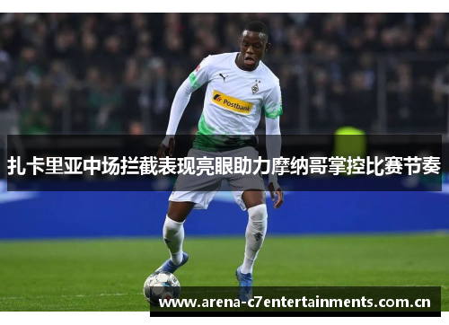 扎卡里亚中场拦截表现亮眼助力摩纳哥掌控比赛节奏